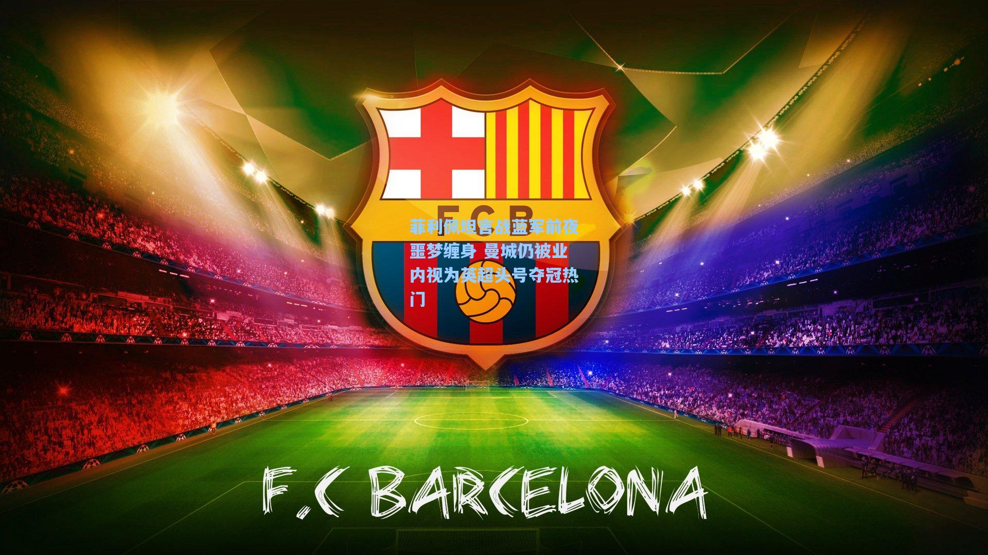 菲利佩坦言战蓝军前夜噩梦缠身 曼城仍被业内视为英超头号夺冠热门