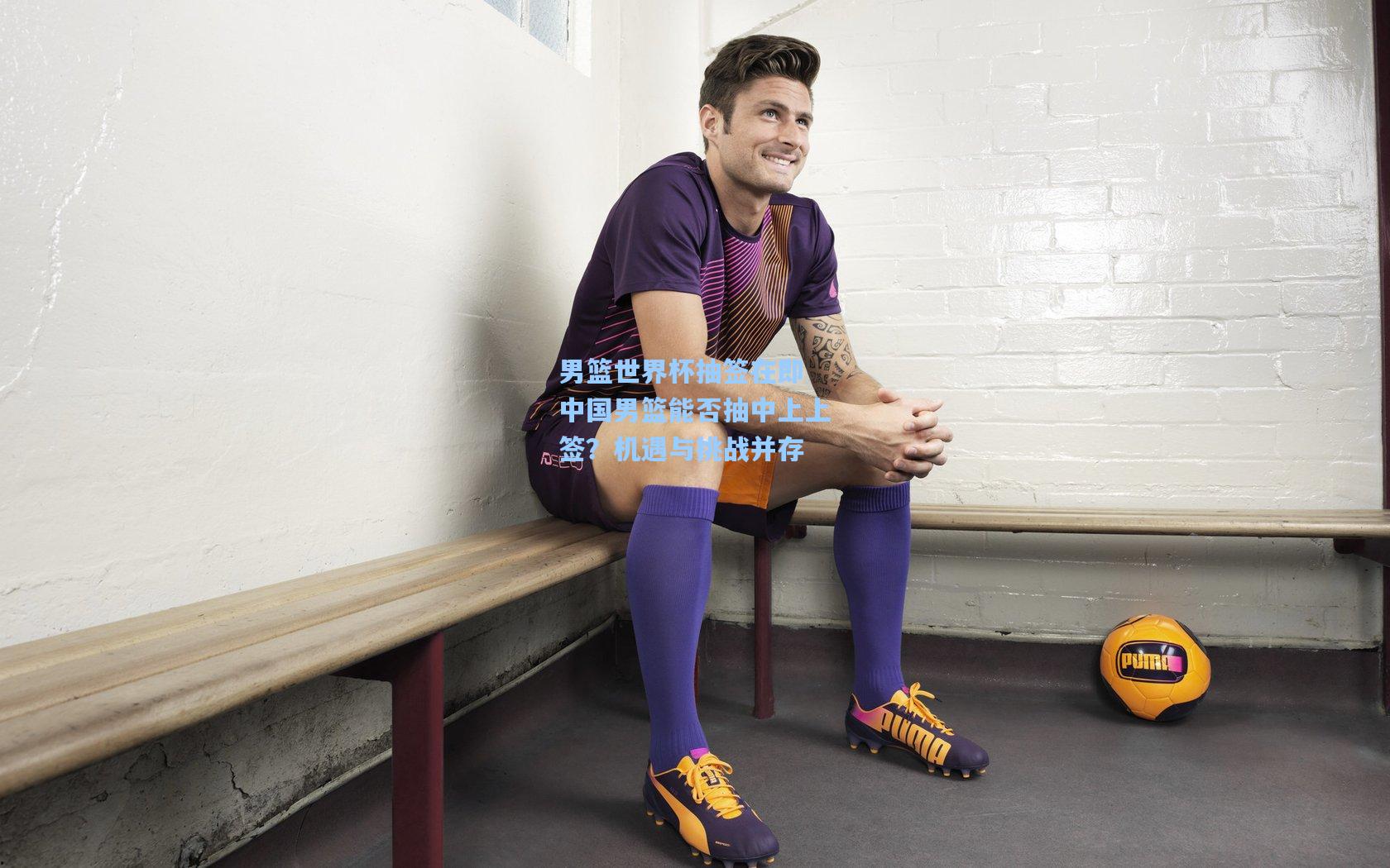 男篮世界杯抽签在即 中国男篮能否抽中上上签？机遇与挑战并存